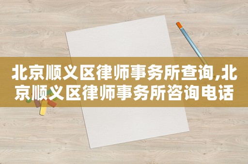 北京順義區律師事務所查詢,北京順義區律師事務所咨詢電話