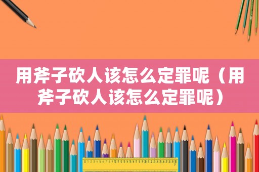 用斧子砍人該怎么定罪呢（用斧子砍人該怎么定罪呢）