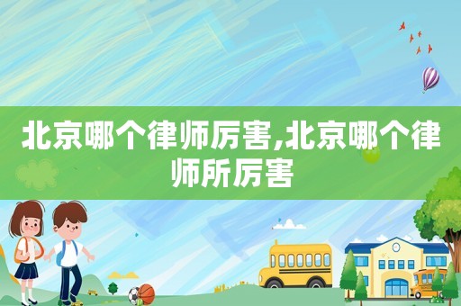 北京哪個律師厲害,北京哪個律師所厲害
