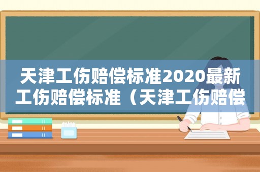 天津工傷賠償標(biāo)準(zhǔn)2020最新工傷賠償標(biāo)準(zhǔn)（天津工傷賠償標(biāo)準(zhǔn)2013）