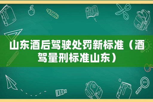 山東酒后駕駛處罰新標準（酒駕量刑標準山東）