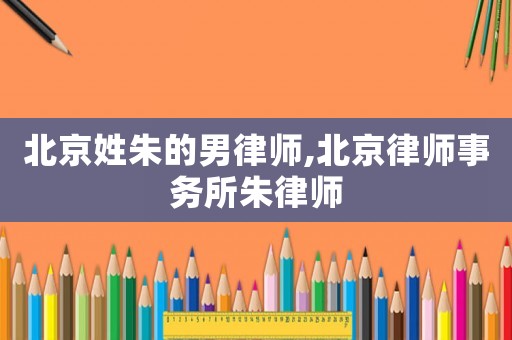 北京姓朱的男律師,北京律師事務所朱律師