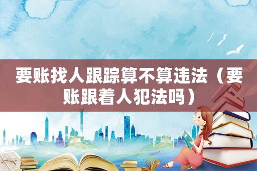 要賬找人跟蹤算不算違法（要賬跟著人犯法嗎）