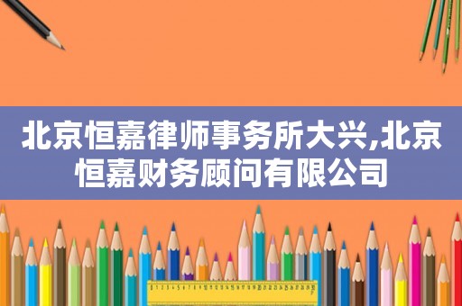 北京恒嘉律師事務所大興,北京恒嘉財務顧問有限公司
