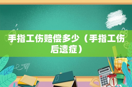手指工傷賠償多少（手指工傷后遺癥）