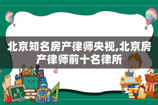 北京知名房產(chǎn)律師央視,北京房產(chǎn)律師前十名律所