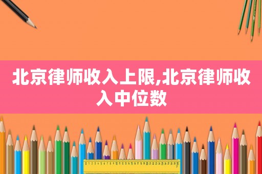 北京律師收入上限,北京律師收入中位數
