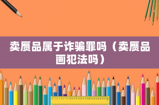 賣贗品屬于詐騙罪嗎（賣贗品畫犯法嗎）