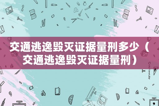 交通逃逸毀滅證據量刑多少（交通逃逸毀滅證據量刑）