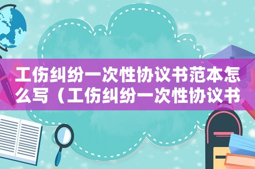 工傷糾紛一次性協議書范本怎么寫（工傷糾紛一次性協議書范本）
