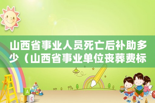 山西省事業(yè)人員死亡后補(bǔ)助多少（山西省事業(yè)單位喪葬費(fèi)標(biāo)準(zhǔn)）