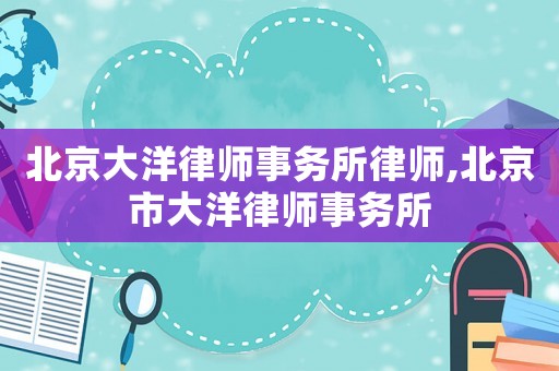 北京大洋律師事務(wù)所律師,北京市大洋律師事務(wù)所