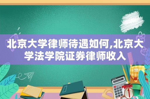北京大學律師待遇如何,北京大學法學院證券律師收入