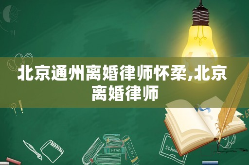 北京通州離婚律師懷柔,北京 離婚律師