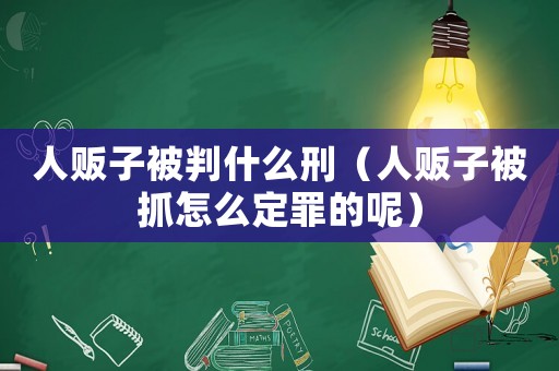 人販子被判什么刑（人販子被抓怎么定罪的呢）