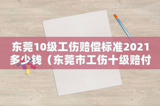 東莞10級工傷賠償標準2021多少錢（東莞市工傷十級賠付標準）