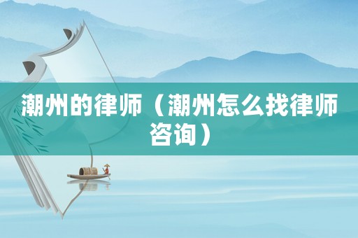潮州的律師（潮州怎么找律師咨詢）