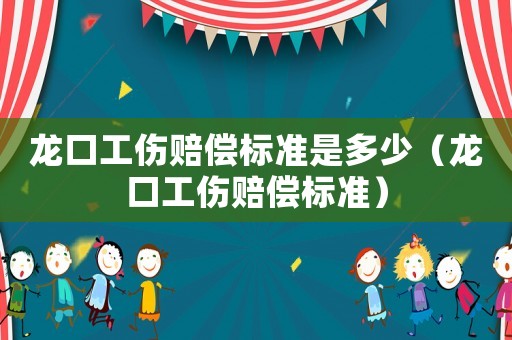 龍口工傷賠償標(biāo)準(zhǔn)是多少（龍口工傷賠償標(biāo)準(zhǔn)）