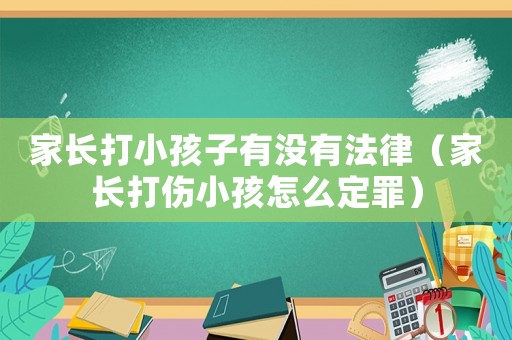 家長打小孩子有沒有法律（家長打傷小孩怎么定罪）