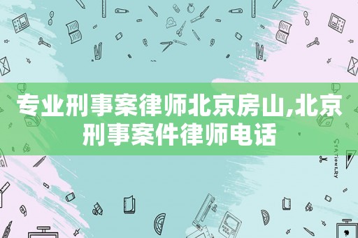 專業刑事案律師北京房山,北京刑事案件律師電話