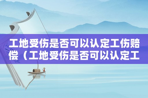 工地受傷是否可以認定工傷賠償（工地受傷是否可以認定工傷）