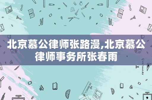 北京慕公律師張路漫,北京慕公律師事務所張春雨
