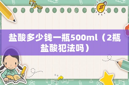 鹽酸多少錢一瓶500ml（2瓶鹽酸犯法嗎）