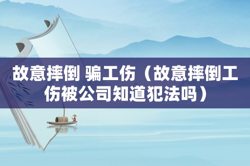 故意摔倒 騙工傷（故意摔倒工傷被公司知道犯法嗎）