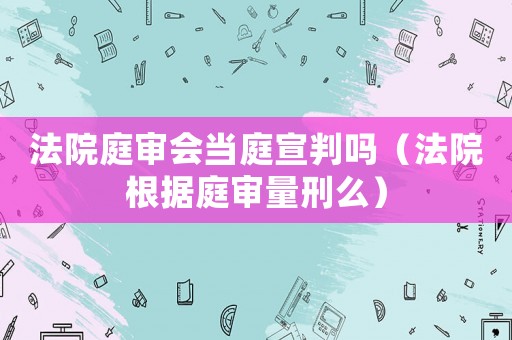 法院庭審會(huì)當(dāng)庭宣判嗎（法院根據(jù)庭審量刑么）