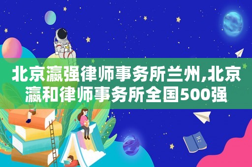 北京瀛強律師事務所蘭州,北京瀛和律師事務所全國500強