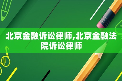 北京金融訴訟律師,北京金融法院訴訟律師