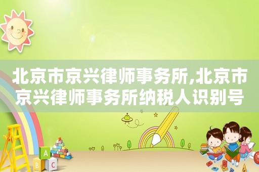 北京市京興律師事務(wù)所,北京市京興律師事務(wù)所納稅人識(shí)別號(hào)
