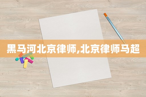 黑馬河北京律師,北京律師馬超