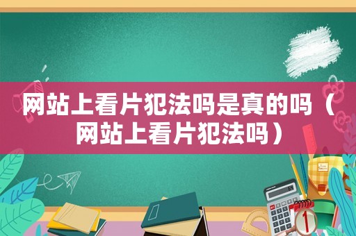網(wǎng)站上看片犯法嗎是真的嗎（網(wǎng)站上看片犯法嗎）