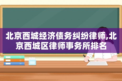 北京西城經(jīng)濟債務糾紛律師,北京西城區(qū)律師事務所排名