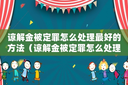 諒解金被定罪怎么處理最好的方法（諒解金被定罪怎么處理最好）
