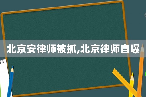 北京安律師被抓,北京律師自曝