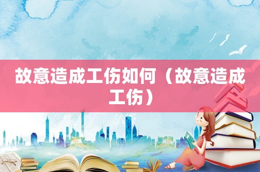 故意造成工傷如何（故意造成工傷）