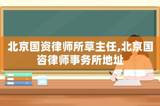 北京國資律師所草主任,北京國咨律師事務所地址