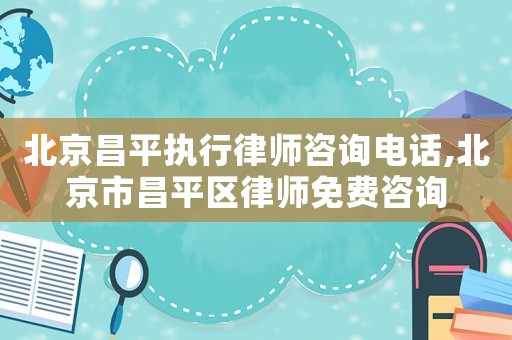 北京昌平執行律師咨詢電話,北京市昌平區律師免費咨詢
