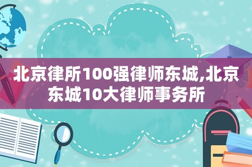 北京律所100強律師東城,北京東城10大律師事務(wù)所