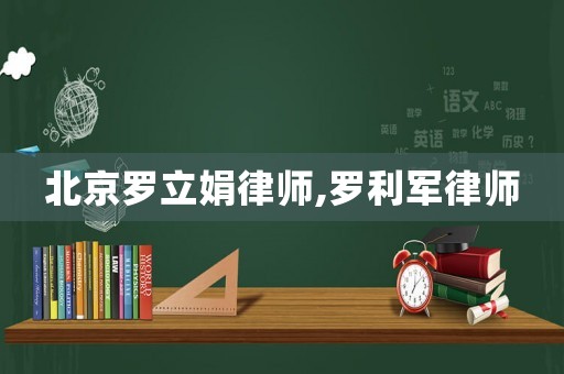 北京羅立娟律師,羅利軍律師