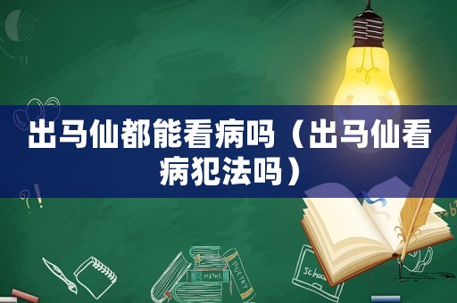 出馬仙都能看病嗎（出馬仙看病犯法嗎）