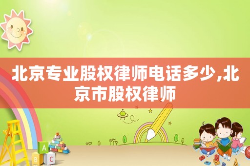 北京專業股權律師電話多少,北京市股權律師