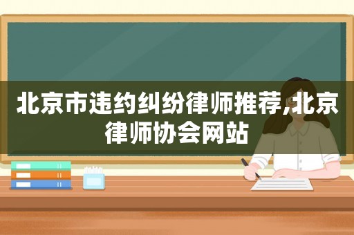 北京市違約糾紛律師推薦,北京律師協(xié)會網(wǎng)站