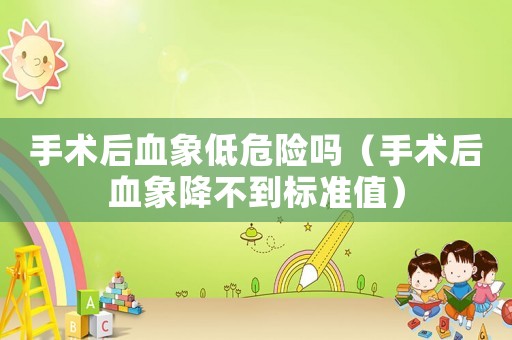 手術后血象低危險嗎（手術后血象降不到標準值）