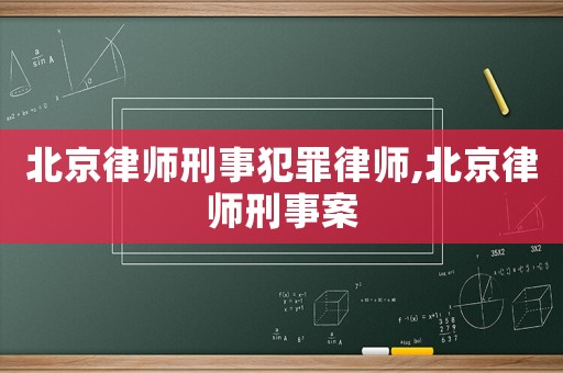 北京律師刑事犯罪律師,北京律師刑事案