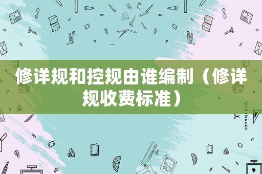修詳規(guī)和控規(guī)由誰編制（修詳規(guī)收費(fèi)標(biāo)準(zhǔn)）