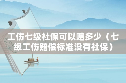 工傷七級社保可以賠多少（七級工傷賠償標準沒有社保）