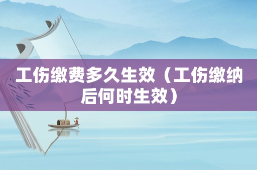 工傷繳費多久生效（工傷繳納后何時生效）